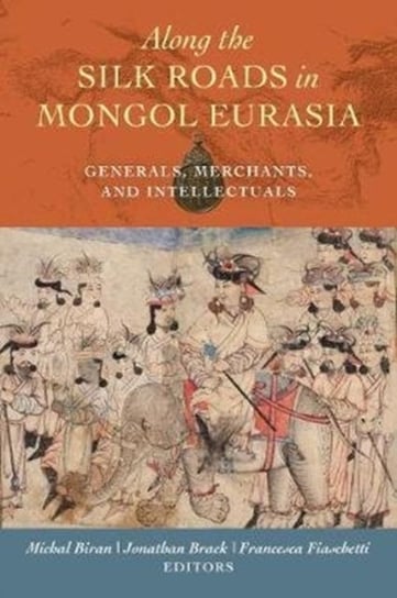 Along the Silk Roads in Mongol Eurasia. Generals, Merchants, and Intellectuals Opracowanie zbiorowe