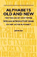 Alphabets Old and New - For the Use of Craftsmen with an Introductory Essay on 'Art in the Alphabet' Lewis Cecil Day