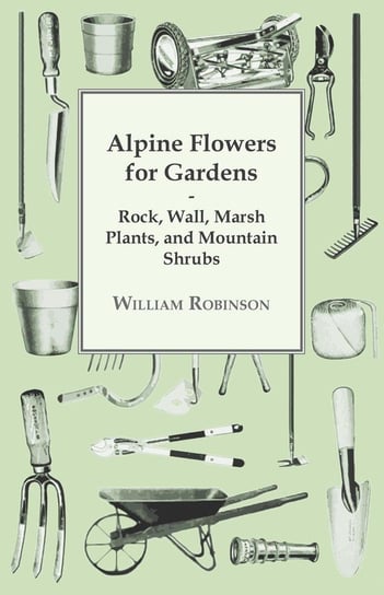 Alpine Flowers For Gardens - Rock, Wall, Marsh Plants, And Mountain Shrubs Robinson William