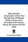 Alpine Sketches: Comprised in a Short Tour Through Parts of Holland, Flanders, France, Savoy, Switzerland and Germany, During the Summe Bridges George Wilson