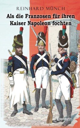 Als die Franzosen für ihren Kaiser Napoleon fochten Engelsdorfer Verlag