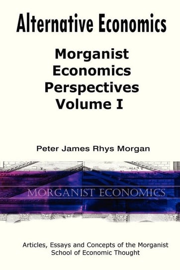 Alternative Economics - Morganist Economics Perspectives Volume I Morgan Peter James Rhys