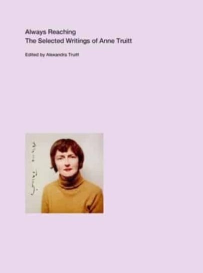 Always Reaching: The Selected Writings of Anne Truitt Anne Truitt
