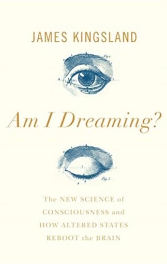 Am I Dreaming?: The New Science of Consciousness, and How Altered States Reboot the Brain James Kingsland