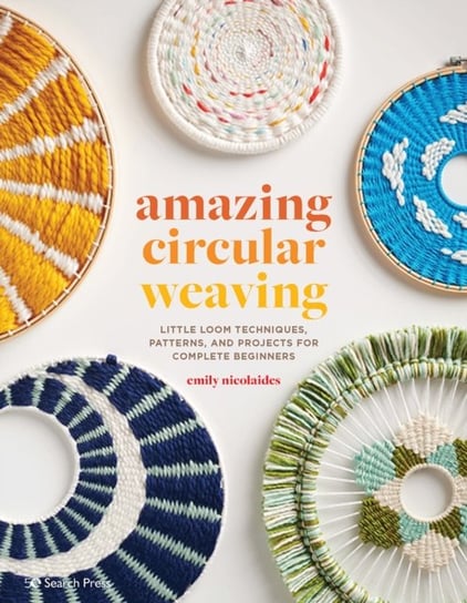 Amazing Circular Weaving: Little Loom Techniques, Patterns and Projects for Complete Beginners Emily Nicolaides