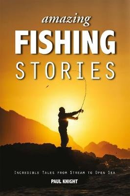 Amazing Fishing Stories: Incredible Tales from Stream to Open Sea Knight Paul