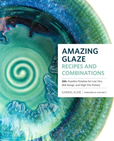 Amazing Glaze Recipes and Combinations: 200+ Surefire Finishes for Low-Fire, Mid-Range, and High-Fir Kline Gabriel