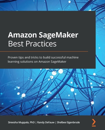 Amazon SageMaker Best Practices Sireesha Muppala, Randy DeFauw, Shelbee Eigenbrode