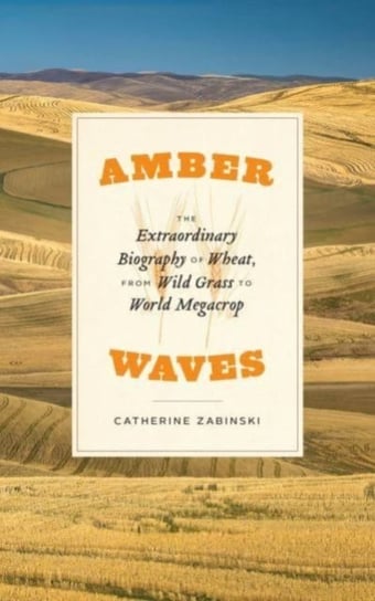 Amber Waves: The Extraordinary Biography of Wheat, from Wild Grass to World Megacrop Catherine Zabinski