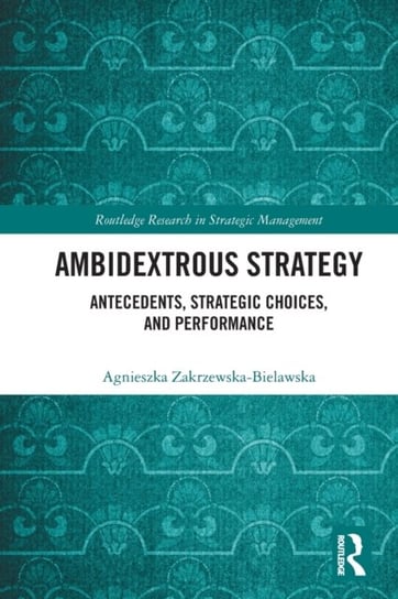 Ambidextrous Strategy: Antecedents, Strategic Choices, and Performance Zakrzewska-Bielawska Agnieszka