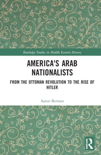 America's Arab Nationalists: From the Ottoman Revolution to the Rise of Hitler Opracowanie zbiorowe