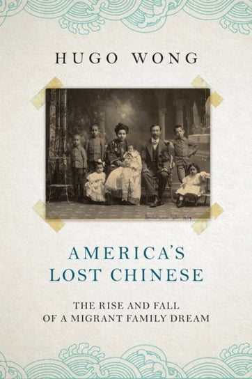 America's Lost Chinese: The Rise and Fall of a Migrant Family Dream C Hurst & Co Publishers Ltd