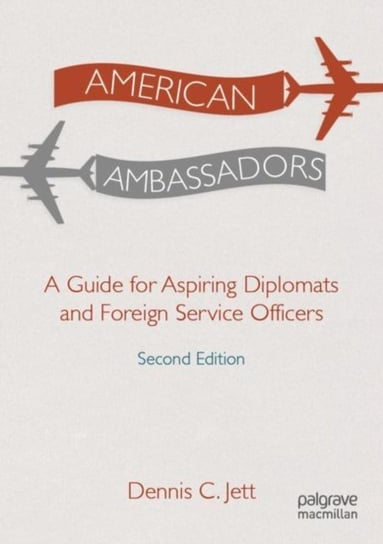 American Ambassadors: A Guide for Aspiring Diplomats and Foreign Service Officers Dennis C. Jett