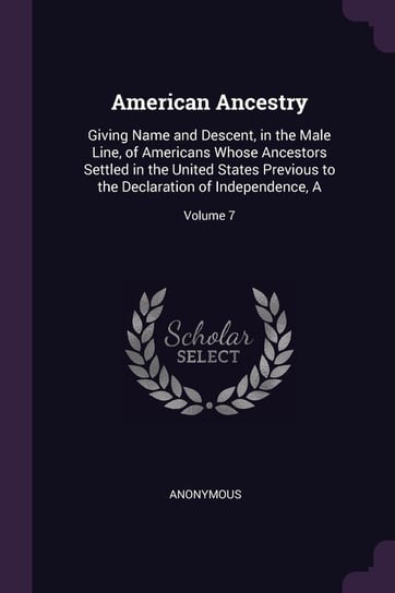 American Ancestry: Giving Name and Descent, in the Male Line, of Americans Whose Ancestors Settled in the United States Previous to the D Anonymous
