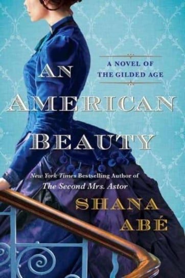 American Beauty, An: A Novel of the Gilded Age Inspired by the True Story of Arabella Huntington Who Became the Richest Woman in the Country Shana Abe
