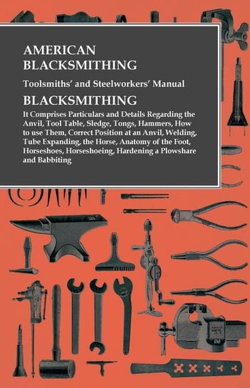 American Blacksmithing, Toolsmiths' and Steelworkers' Manual - It Comprises Particulars and Details Regarding Anon