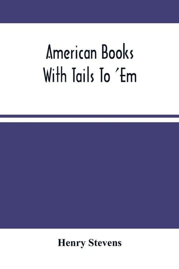 American Books With Tails To 'Em . A Private Pocket List Of The Incomplete Or Unfinished American Periodicals Transactions Memoirs Judicial Reports Laws Journals Legislative Documents And Other Continuations And Works In Progress Stevens Henry