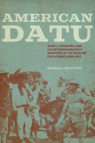 American Datu: John J. Pershing and Counterinsurgency Warfare in the Muslim Philippines, 1899-1913 Ronald K. Edgerton