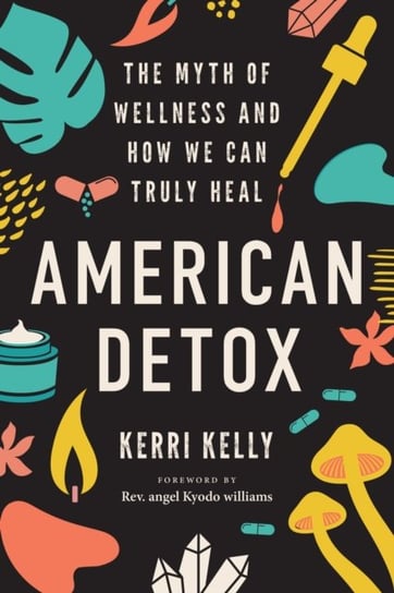 American Detox: The Myth of Wellness and How We Can Truly Heal Kerri Kelly