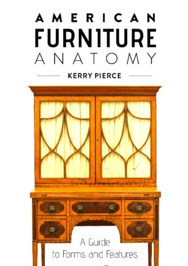 American Furniture Anatomy: A Guide to Forms and Features Kerry Pierce