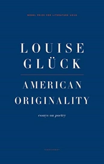 American Originality: Essays on Poetry Gluck Louise