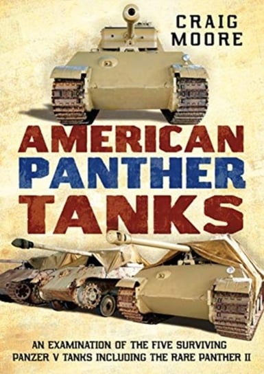 American Panther Tanks: An Examination of the Five Surviving Panzer V Tanks including the Rare Panth Craig Moore