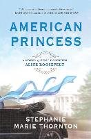 American Princess: A Novel of First Daughter Alice Roosevelt Thornton Stephanie Marie