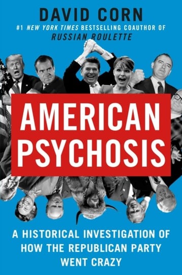 American Psychosis: A Historical Investigation of How the Republican Party Went Crazy Corn David
