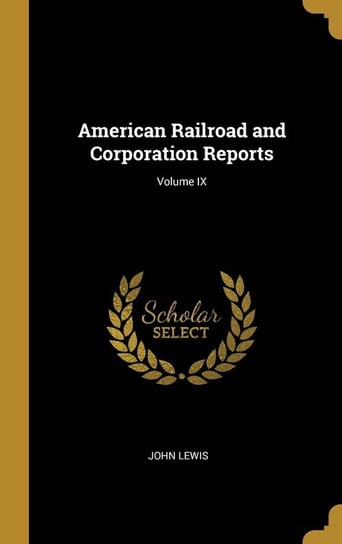American Railroad and Corporation Reports; Volume IX Lewis John