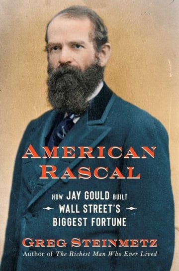 American Rascal: How Jay Gould Built Wall Street's Biggest Fortune Steinmetz Greg