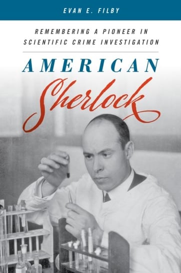 American Sherlock: Remembering a Pioneer in Scientific Crime Investigation Evan E. Filby