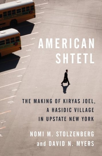 American Shtetl. The Making of Kiryas Joel, a Hasidic Village in Upstate New York Nomi M. Stolzenberg, David N. Myers