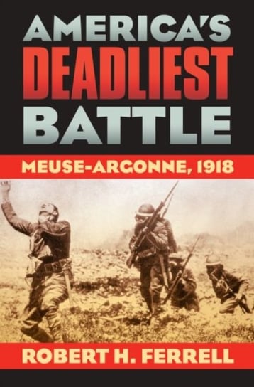 Americas Deadliest Battle: Meuse-Argonne, 1918 Ferrell Robert H.