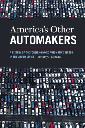 Americas Other Automakers: A History of the Foreign-Owned Automotive Sector in the United States Timothy James Minchin
