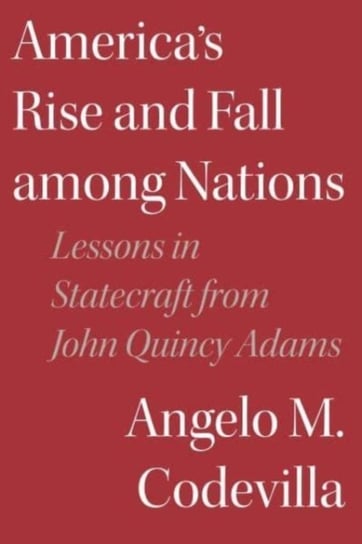 Americas Rise and Fall among Nations: Lessons in Statecraft from John Quincy Adams Angelo M. Codevilla