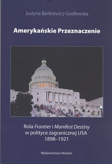 Amerykańskie przeznaczenie. Rola Frontier i Manifest Destiny w polityce zagranicznej USA 1898-1921 Bartkiewicz-Godlewska Justyna