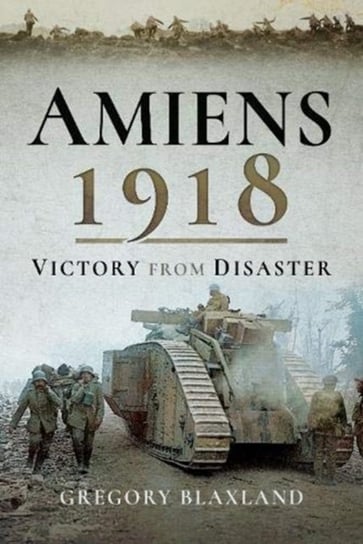 Amiens 1918: Victory from Disaster Gregory Blaxland