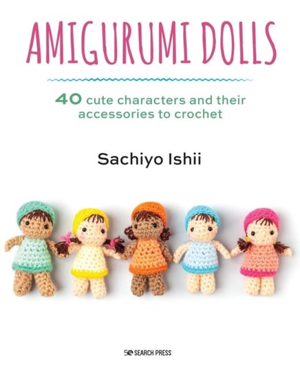 Amigurumi Dolls: 40 Cute Characters and Their Accessories to Crochet Sachiyo Ishii