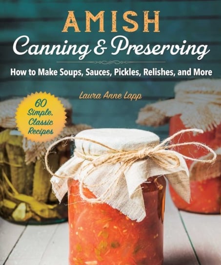 Amish Canning and Preserving: Simple, Classic, and Homegrown Recipes for the Whole Year Lapp Laura Anne