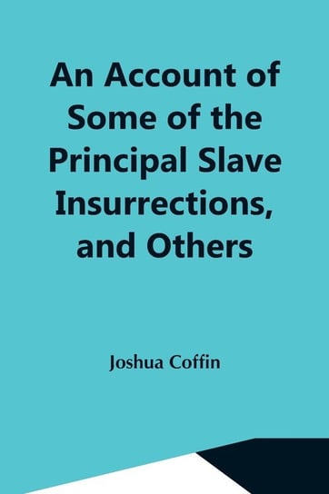 An Account Of Some Of The Principal Slave Insurrections, And Others, Which Have Occurred, Or Been Attempted, In The United States And Elsewhere, During The Last Two Centuries Coffin Joshua