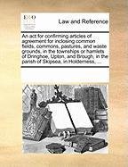 An  ACT for Confirming Articles of Agreement for Inclosing Common Fields, Commons, Pastures, and Waste Grounds, in the Townships or Hamlets of Dringho Multiple Contributors See Notes