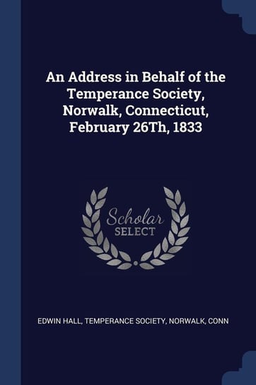 An Address in Behalf of the Temperance Society, Norwalk, Connecticut, February 26Th, 1833 Hall Edwin