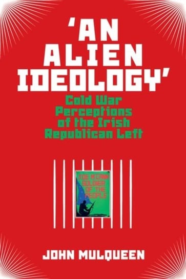 An Alien Ideology: Cold War Perceptions of the Irish Republican Left John Mulqueen