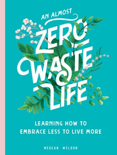 An Almost Zero Waste Life. Learning How to Embrace Less to Live More Megean Weldon