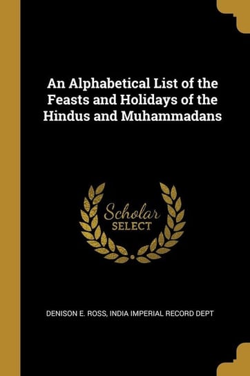 An Alphabetical List of the Feasts and Holidays of the Hindus and Muhammadans E. Ross India Imperial Record Dept Den