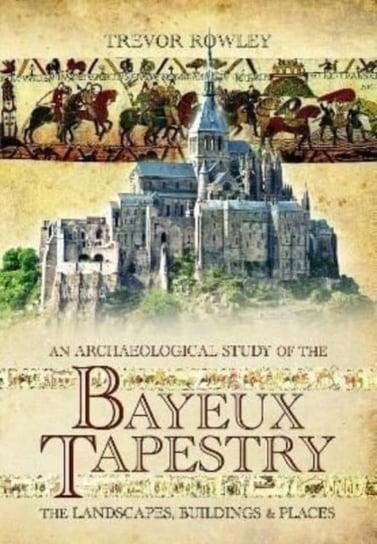An Archaeological Study of the Bayeux Tapestry: The Landscapes, Buildings and Places Trevor Rowley