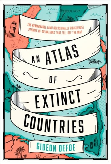 An Atlas of Extinct Countries: The Remarkable (and Occasionally Ridiculous) Stories of 48 Nations Th Defoe Gideon