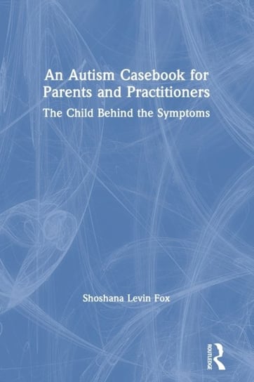 An Autism Casebook for Parents and Practitioners: The Child Behind the Symptoms Shoshana Levin Fox
