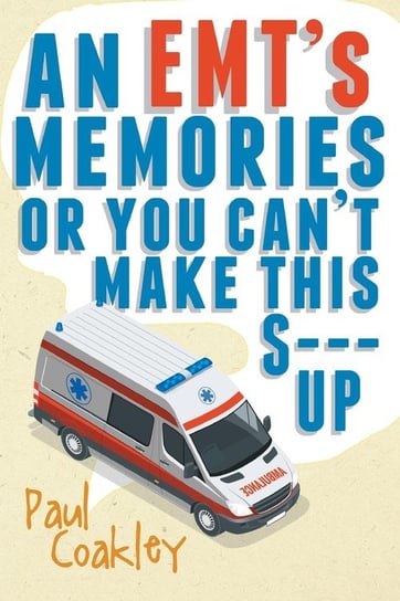 An EMT's Memories or You Can't Make this S--- Up Coakley Paul
