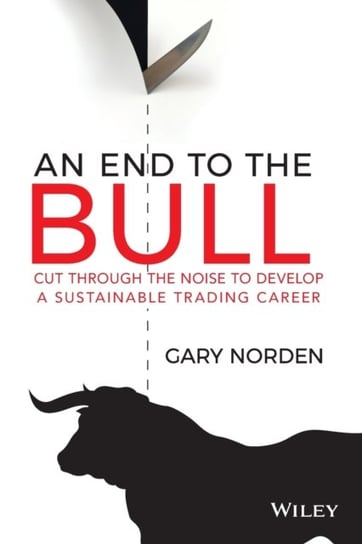 An End to the Bull: Cut Through the Noise to Develop a Sustainable Trading Career Gary Norden